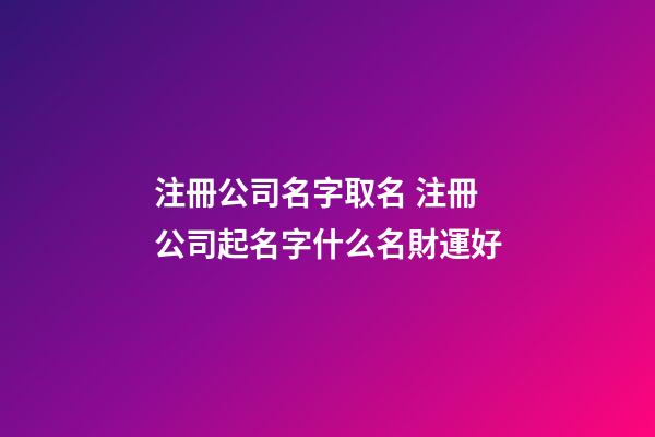 注冊公司名字取名 注冊公司起名字什么名財運好-第1張-公司起名-玄機派